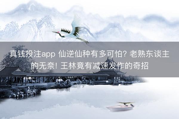 真钱投注app 仙逆仙种有多可怕? 老熟东谈主的无奈! 王林竟有减速发作的奇招