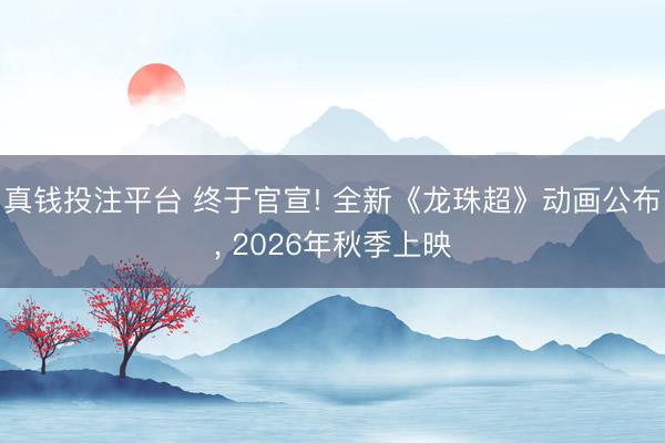 真钱投注平台 终于官宣! 全新《龙珠超》动画公布， 2026年秋季上映