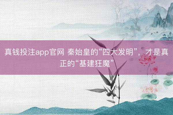 真钱投注app官网 秦始皇的“四大发明”，才是真正的“基建狂魔”