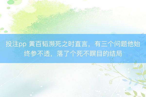投注pp 黄百韬濒死之时直言，有三个问题他始终参不透，落了个死不瞑目的结局