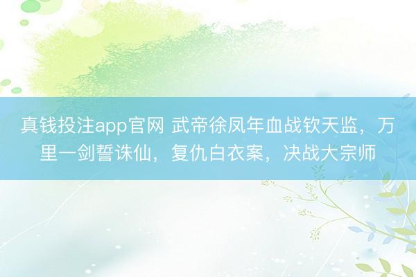 真钱投注app官网 武帝徐凤年血战钦天监，万里一剑誓诛仙，复仇白衣案，决战大宗师