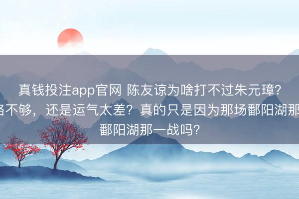 真钱投注app官网 陈友谅为啥打不过朱元璋？是他谋略不够，还是运气太差？真的只是因为那场鄱阳湖那一战吗？