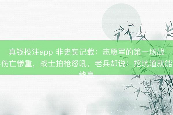 真钱投注app 非史实记载：志愿军的第一场战斗伤亡惨重，战士拍枪怒吼，老兵却说：挖坑道就能赢
