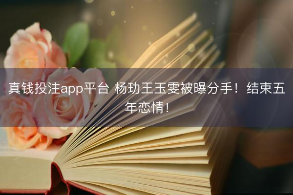 真钱投注app平台 杨玏王玉雯被曝分手！结束五年恋情！