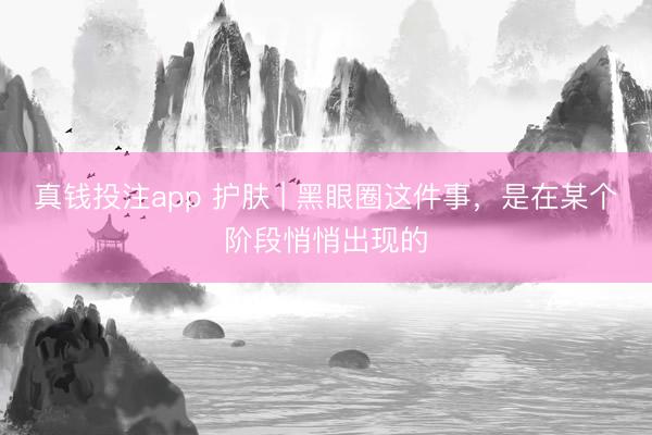 真钱投注app 护肤 | 黑眼圈这件事，是在某个阶段悄悄出现的