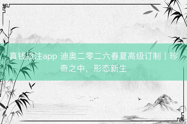 真钱投注app 迪奥二零二六春夏高级订制｜珍奇之中，形态新生