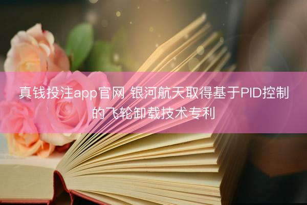 真钱投注app官网 银河航天取得基于PID控制的飞轮卸载技术专利