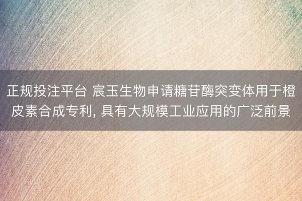 正规投注平台 宸玉生物申请糖苷酶突变体用于橙皮素合成专利， 具有大规模工业应用的广泛前景