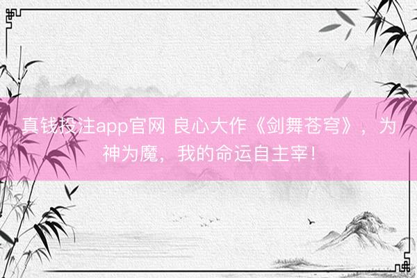 真钱投注app官网 良心大作《剑舞苍穹》，为神为魔，我的命运自主宰！