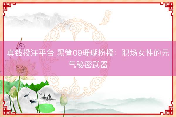 真钱投注平台 黑管09珊瑚粉橘：职场女性的元气秘密武器