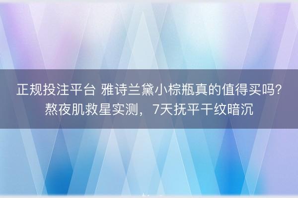 正规投注平台 雅诗兰黛小棕瓶真的值得买吗?熬夜肌救星实测,7天抚平干纹暗沉