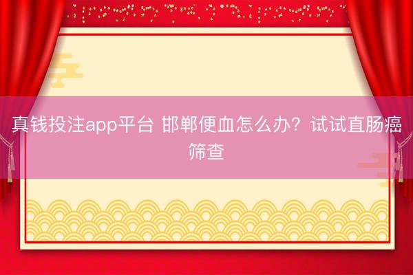 真钱投注app平台 邯郸便血怎么办？试试直肠癌筛查