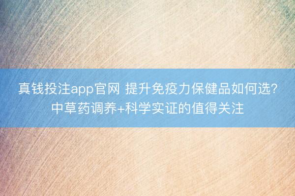 真钱投注app官网 提升免疫力保健品如何选?中草药调养+科学实证的值得关注