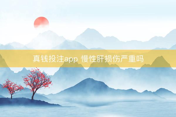 真钱投注app 慢性肝损伤严重吗