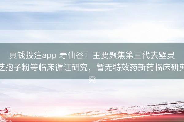 真钱投注app 寿仙谷:主要聚焦第三代去壁灵芝孢子粉等临床循证研究,暂无特效药新药临床研究