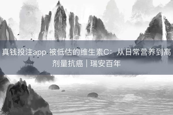 真钱投注app 被低估的维生素C：从日常营养到高剂量抗癌 | 瑞安百年