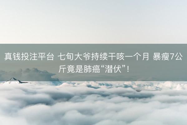 真钱投注平台 七旬大爷持续干咳一个月 暴瘦7公斤竟是肺癌“潜伏”！