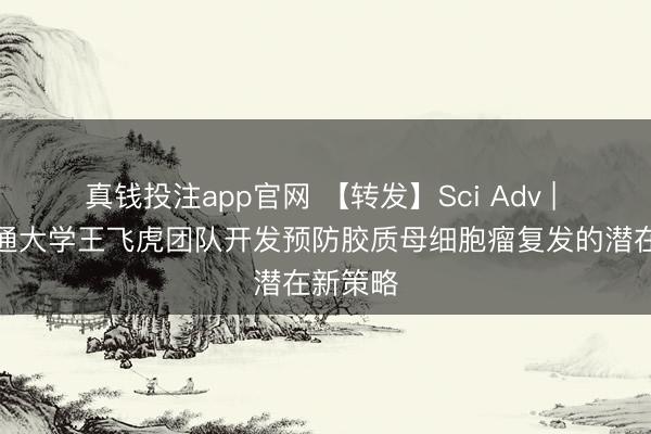真钱投注app官网 【转发】Sci Adv | 上海交通大学王飞虎团队开发预防胶质母细胞瘤复发的潜在新策略