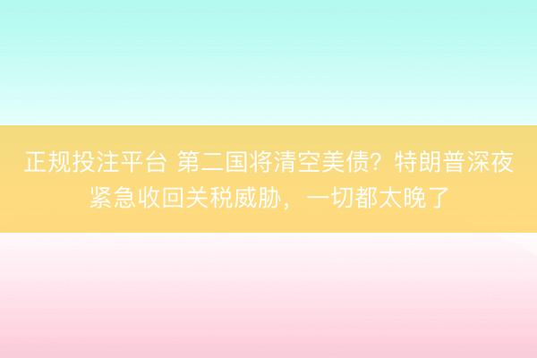 正规投注平台 第二国将清空美债？特朗普深夜紧急收回关税威胁，一切都太晚了