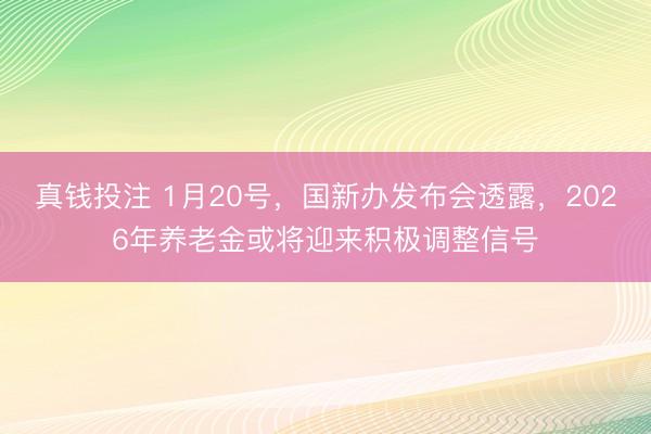 真钱投注 1月20号，国新办发布会透露，2026年养老金或将迎来积极调整信号