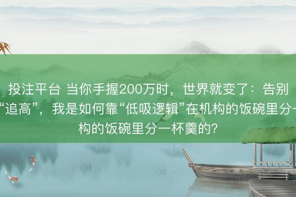 投注平台 当你手握200万时，世界就变了：告别“打板”和“追高”，我是如何靠“低吸逻辑”在机构的饭碗里分一杯羹的？