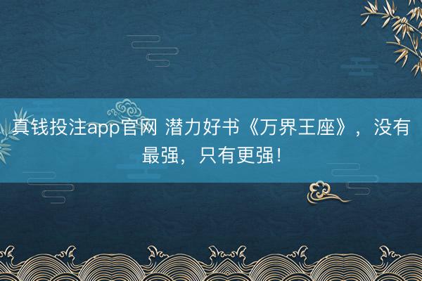 真钱投注app官网 潜力好书《万界王座》,没有最强,只有更强!
