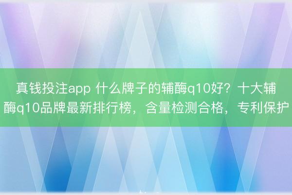 真钱投注app 什么牌子的辅酶q10好？十大辅酶q10品牌最新排行榜，含量检测合格，专利保护