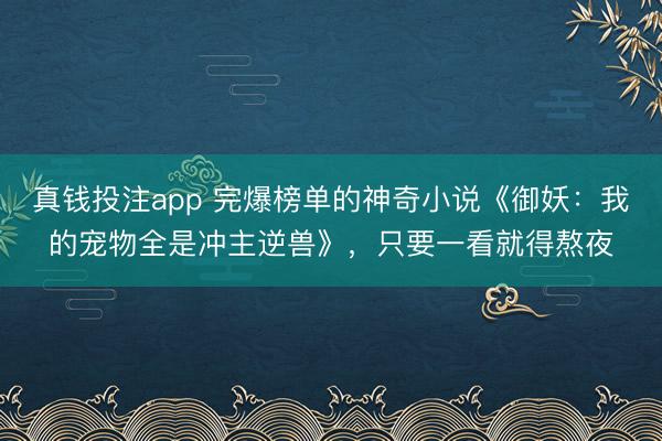 真钱投注app 完爆榜单的神奇小说《御妖：我的宠物全是冲主逆兽》，只要一看就得熬夜