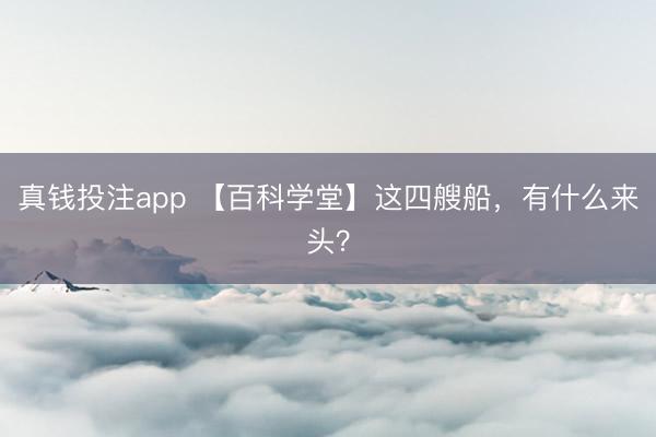 真钱投注app 【百科学堂】这四艘船，有什么来头？