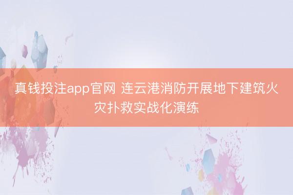 真钱投注app官网 连云港消防开展地下建筑火灾扑救实战化演练