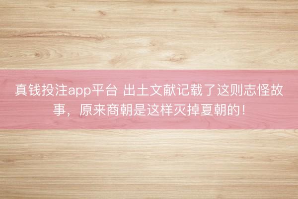 真钱投注app平台 出土文献记载了这则志怪故事,原来商朝是这样灭掉夏朝的!