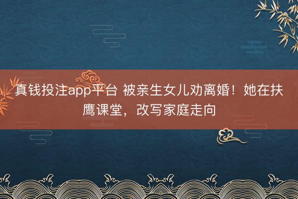真钱投注app平台 被亲生女儿劝离婚!她在扶鹰课堂,改写家庭走向