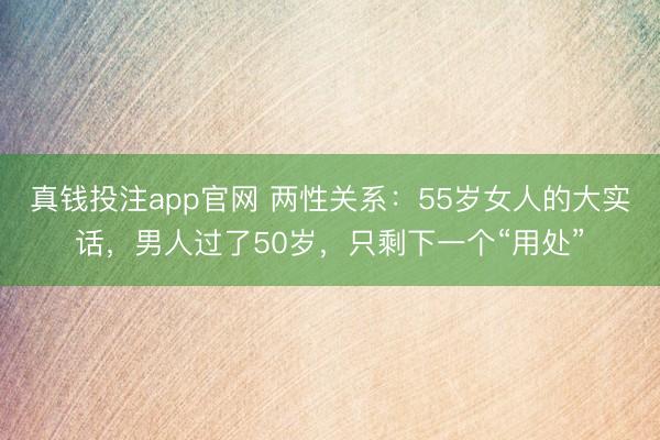真钱投注app官网 两性关系：55岁女人的大实话，男人过了50岁，只剩下一个“用处”