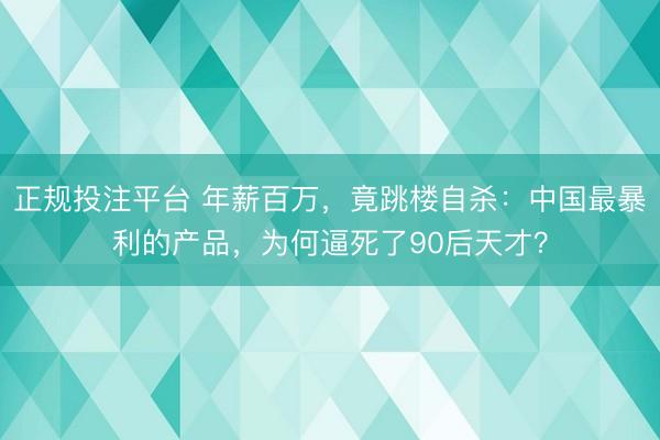 正规投注平台 年薪百万，竟跳楼自杀：中国最暴利的产品，为何逼死了90后天才？