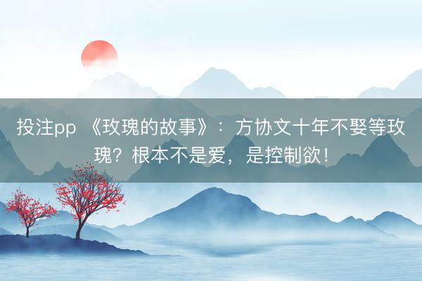 投注pp 《玫瑰的故事》：方协文十年不娶等玫瑰？根本不是爱，是控制欲！