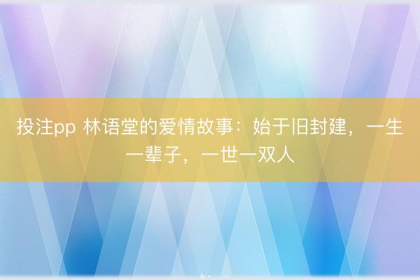 投注pp 林语堂的爱情故事：始于旧封建，一生一辈子，一世一双人