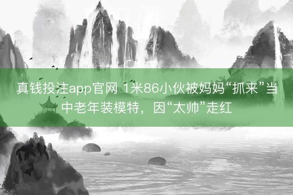 真钱投注app官网 1米86小伙被妈妈“抓来”当中老年装模特，因“太帅”走红