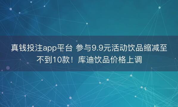 真钱投注app平台 参与9.9元活动饮品缩减至不到10款！库迪饮品价格上调