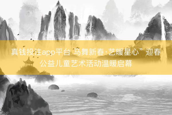 真钱投注app平台 马舞新春·艺暖星心” 迎春公益儿童艺术活动温暖启幕