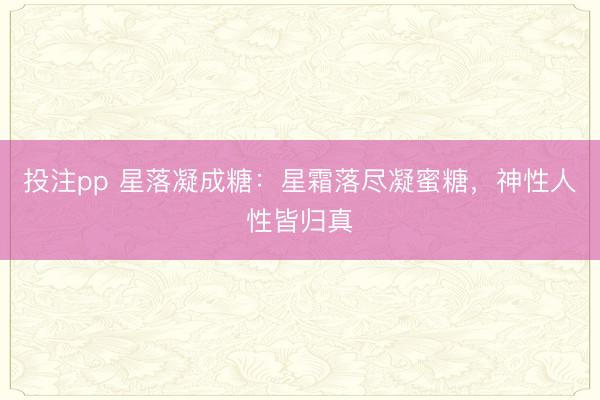 投注pp 星落凝成糖：星霜落尽凝蜜糖，神性人性皆归真