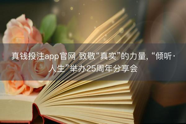 真钱投注app官网 致敬“真实”的力量， “倾听·人生”举办25周年分享会