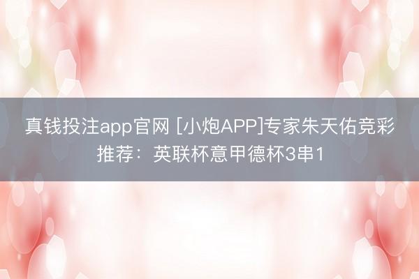 真钱投注app官网 [小炮APP]专家朱天佑竞彩推荐：英联杯意甲德杯3串1