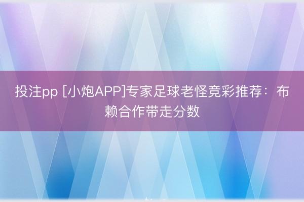 投注pp [小炮APP]专家足球老怪竞彩推荐：布赖合作带走分数