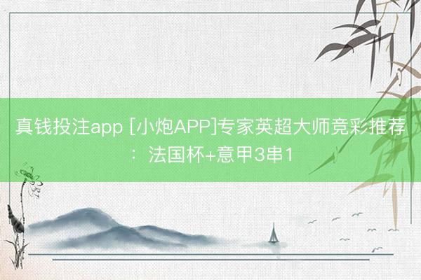 真钱投注app [小炮APP]专家英超大师竞彩推荐：法国杯+意甲3串1