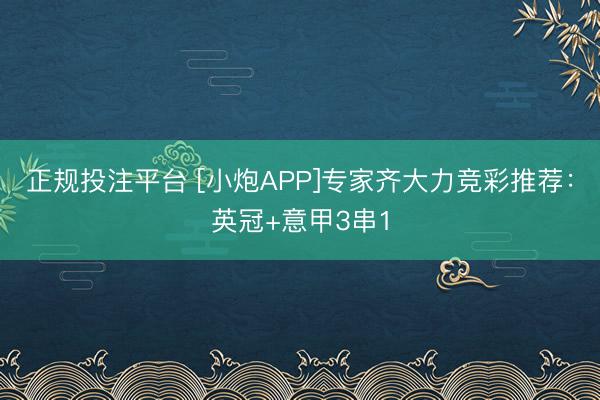 正规投注平台 [小炮APP]专家齐大力竞彩推荐：英冠+意甲3串1
