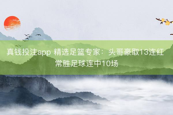 真钱投注app 精选足篮专家：头哥豪取13连红 常胜足球连中10场