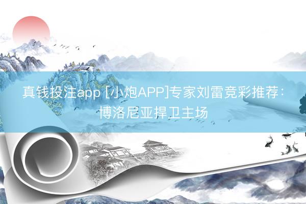 真钱投注app [小炮APP]专家刘雷竞彩推荐：博洛尼亚捍卫主场