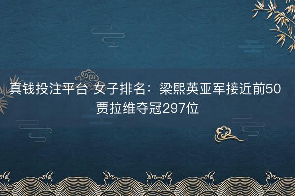 真钱投注平台 女子排名：梁熙英亚军接近前50 贾拉维夺冠297位