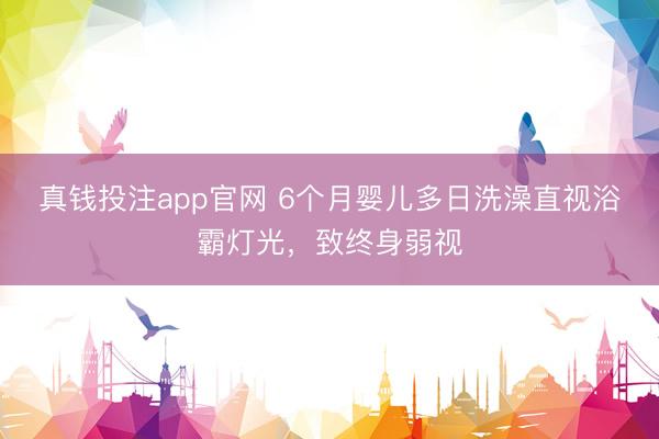 真钱投注app官网 6个月婴儿多日洗澡直视浴霸灯光，致终身弱视