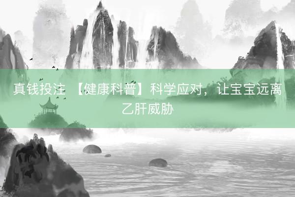 真钱投注 【健康科普】科学应对，让宝宝远离乙肝威胁